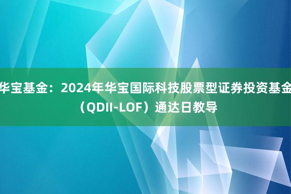 华宝基金：2024年华宝国际科技股票型证券投资基金（QDII-LOF）通达日教导